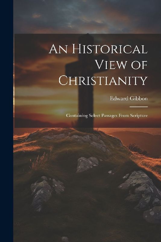 An Historical View of Christianity; Containing Select Passages From Scripture