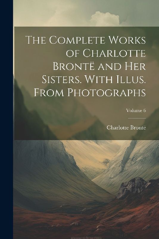 The Complete Works of Charlotte Brontë and her Sisters. With Illus. From Photographs; Volume 6