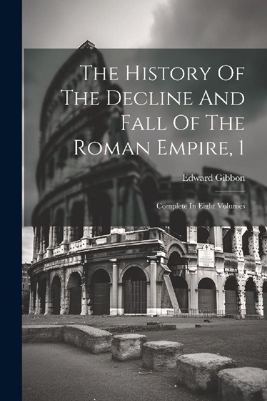 The History Of The Decline And Fall Of The Roman Empire, 1: Complete In Eight Volumes