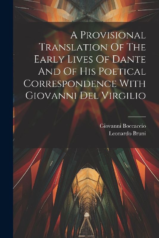 A Provisional Translation Of The Early Lives Of Dante And Of His Poetical Correspondence With Giovanni Del Virgilio