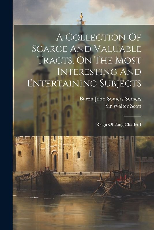 A Collection Of Scarce And Valuable Tracts, On The Most Interesting And Entertaining Subjects: Reign Of King Charles I