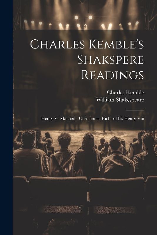 Charles Kemble's Shakspere Readings: Henry V. Macbeth. Coriolanus. Richard Iii. Henry Viii