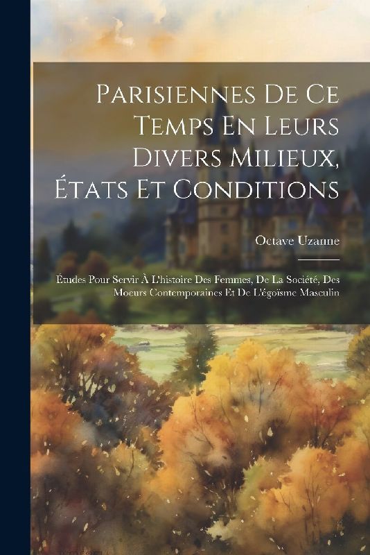 Parisiennes De Ce Temps En Leurs Divers Milieux, États Et Conditions: Études Pour Servir À L'histoire Des Femmes, De La Société, Des Moeurs Contempora