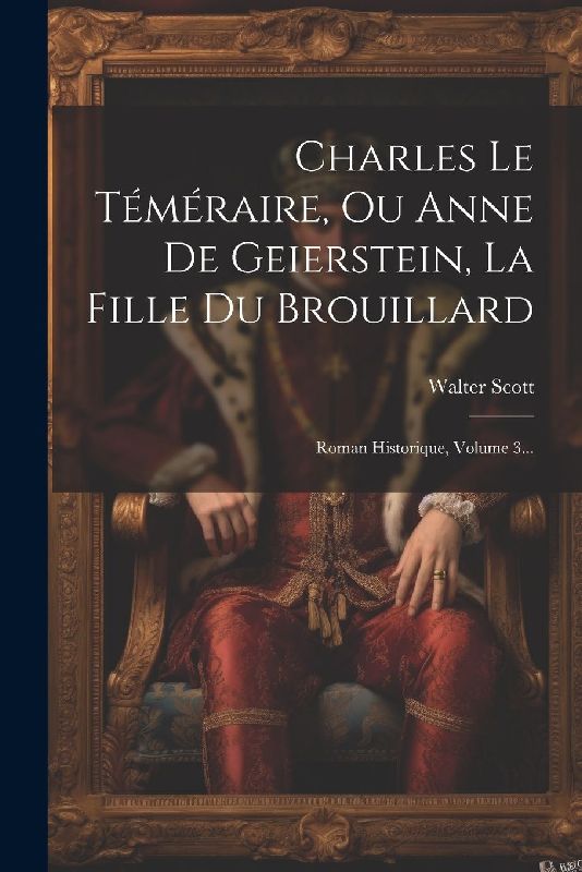 Charles Le Téméraire, Ou Anne De Geierstein, La Fille Du Brouillard: Roman Historique, Volume 3...