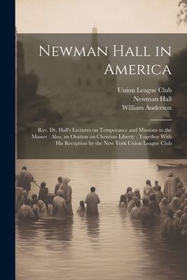 Newman Hall in America: Rev. Dr. Hall's Lectures on Temperance and Missions to the Masses: Also, an Oration on Christian Liberty: Together Wit