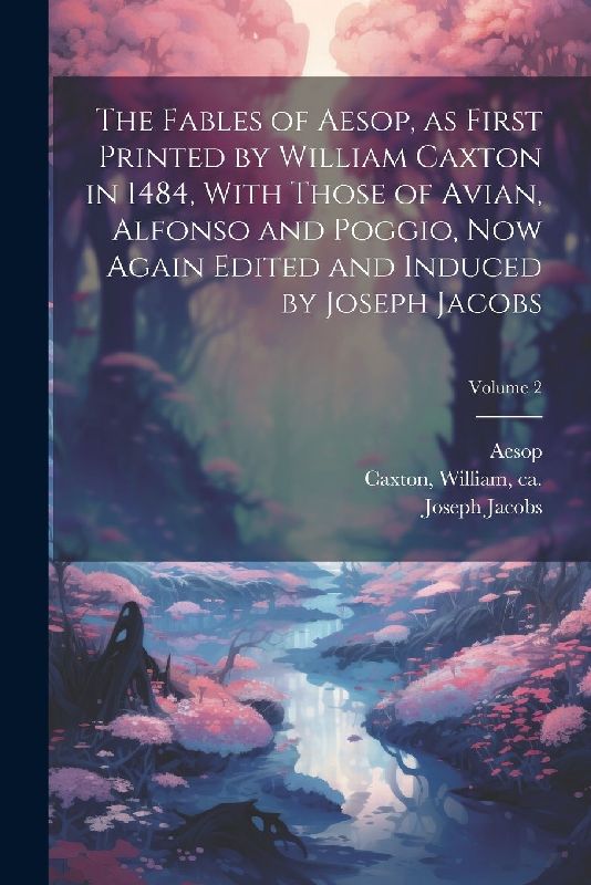 The Fables of Aesop, as First Printed by William Caxton in 1484, With Those of Avian, Alfonso and Poggio, Now Again Edited and Induced by Joseph Jacob