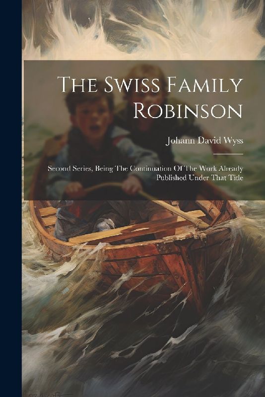 The Swiss Family Robinson: Second Series, Being The Continuation Of The Work Already Published Under That Title
