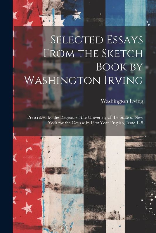 Selected Essays From the Sketch Book by Washington Irving: Prescribed by the Regents of the University of the State of New York for the Course in Firs