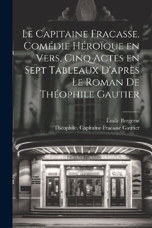 Le capitaine Fracasse, comédie héroïque en vers, cinq actes en sept tableaux d'après le roman de Théophile Gautier