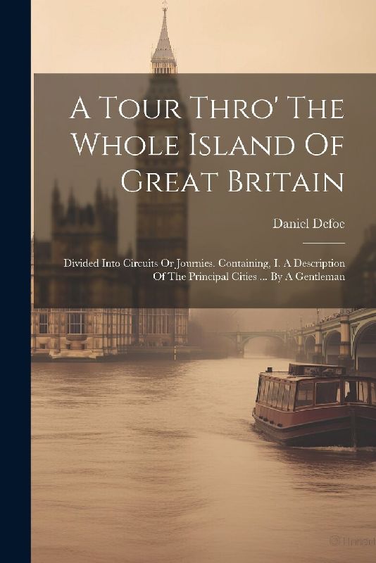 A Tour Thro' The Whole Island Of Great Britain: Divided Into Circuits Or Journies. Containing, I. A Description Of The Principal Cities ... By A Gentl