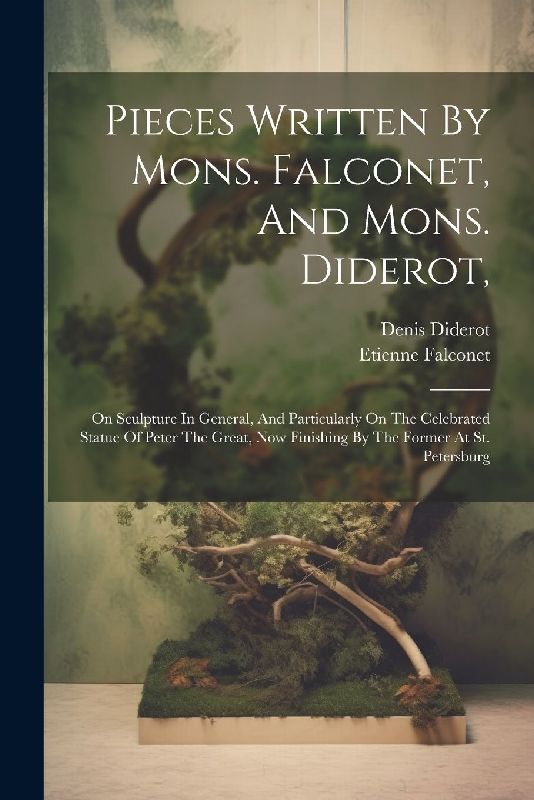 Pieces Written By Mons. Falconet, And Mons. Diderot,: On Sculpture In General, And Particularly On The Celebrated Statue Of Peter The Great, Now Finis