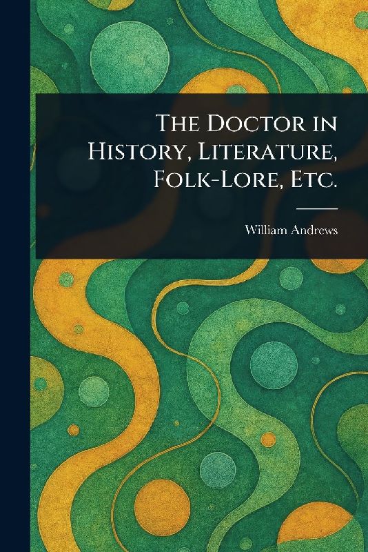 The Doctor in History, Literature, Folk-Lore, Etc.