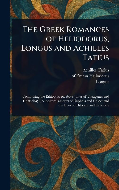 The Greek Romances of Heliodorus, Longus and Achilles Tatius