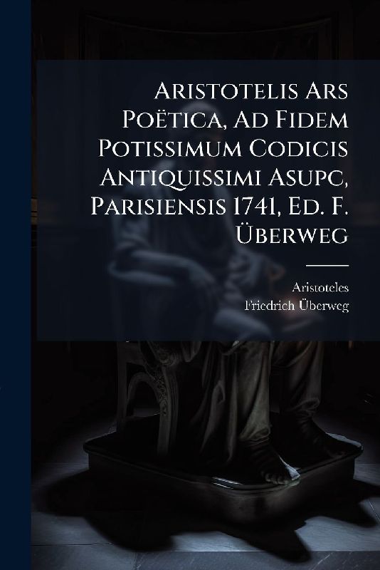 Aristotelis Ars Poëtica, Ad Fidem Potissimum Codicis Antiquissimi Asupc, Parisiensis 1741, Ed. F. Ãberweg