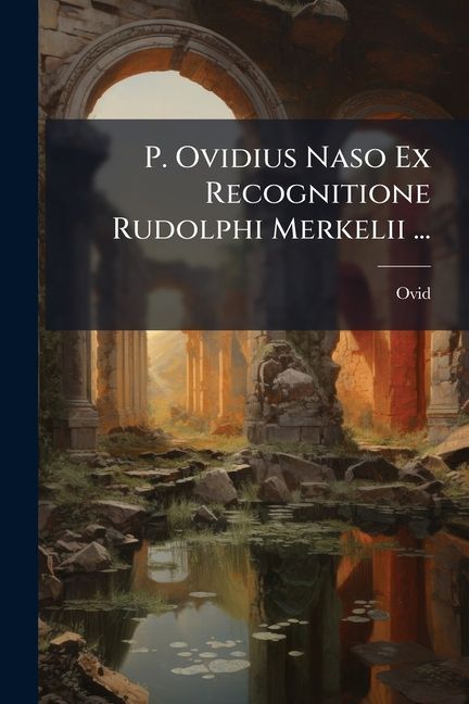 P. Ovidius Naso Ex Recognitione Rudolphi Merkelii ...