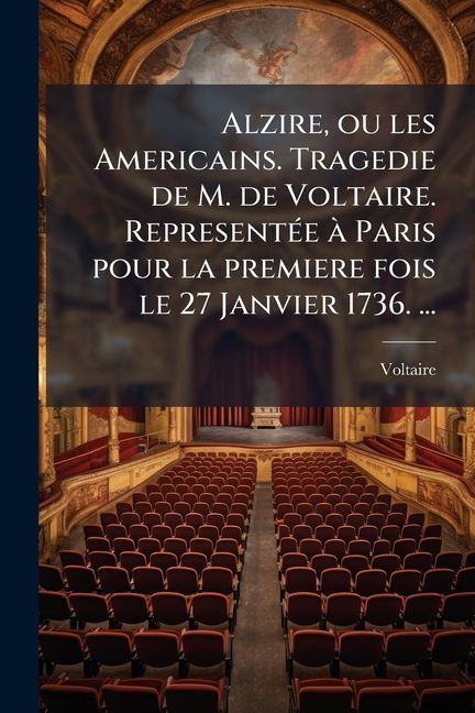 Alzire, ou les Americains. Tragedie de M. de Voltaire. RepresentÃ(c)e Ã Paris pour la premiere fois le 27 Janvier 1736. ...