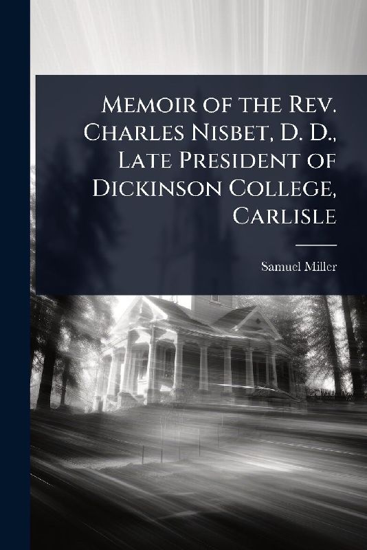 Memoir of the Rev. Charles Nisbet, D. D., Late President of Dickinson College, Carlisle
