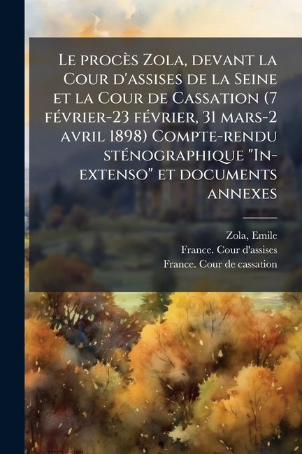 Le procès Zola, devant la Cour d'assises de la Seine et la Cour de Cassation (7 fÃ(c)vrier-23 fÃ(c)vrier, 31 mars-2 avril 1898) Compte-rendu stÃ(c)nographique "In-extenso" et documents annexes