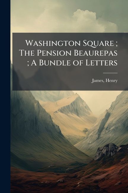 Washington Square; The Pension Beaurepas; A Bundle of Letters