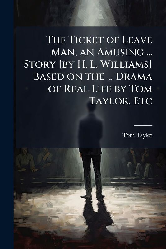 The Ticket of Leave Man, an Amusing ... Story [by H. L. Williams] Based on the ... Drama of Real Life by Tom Taylor, Etc