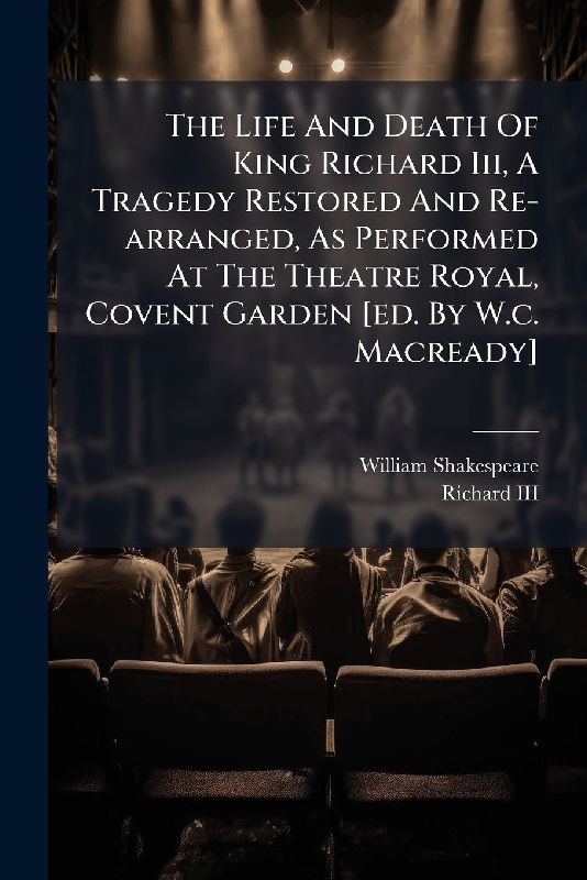 The Life And Death Of King Richard Iii, A Tragedy Restored And Re-arranged, As Performed At The Theatre Royal, Covent Garden [ed. By W.c. Macready]