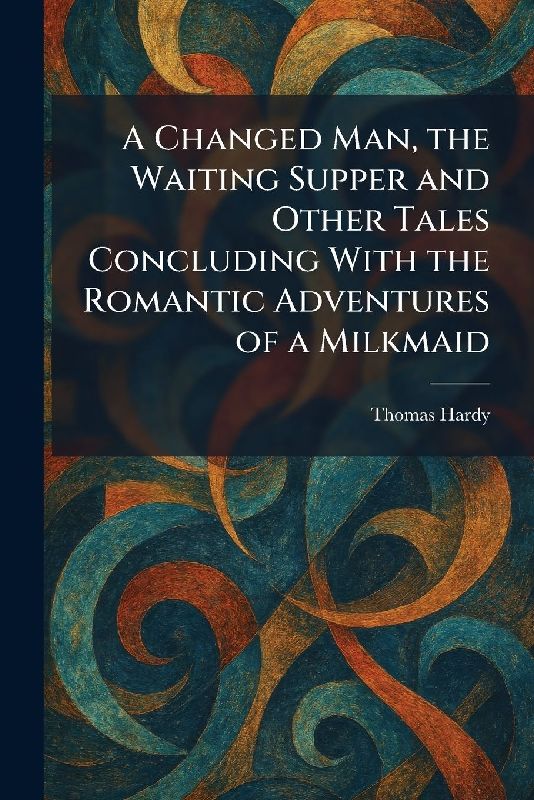 A Changed Man, the Waiting Supper and Other Tales Concluding With the Romantic Adventures of a Milkmaid