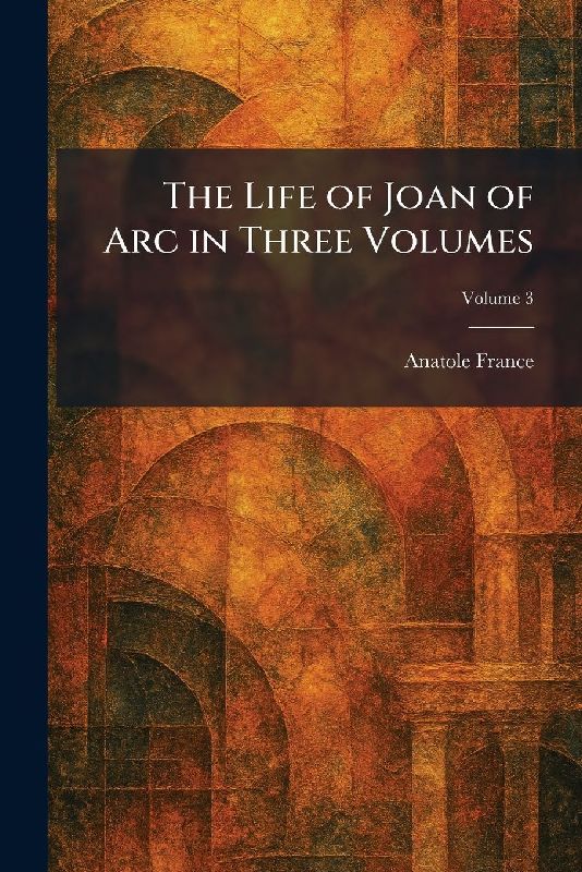 The Life of Joan of Arc in Three Volumes