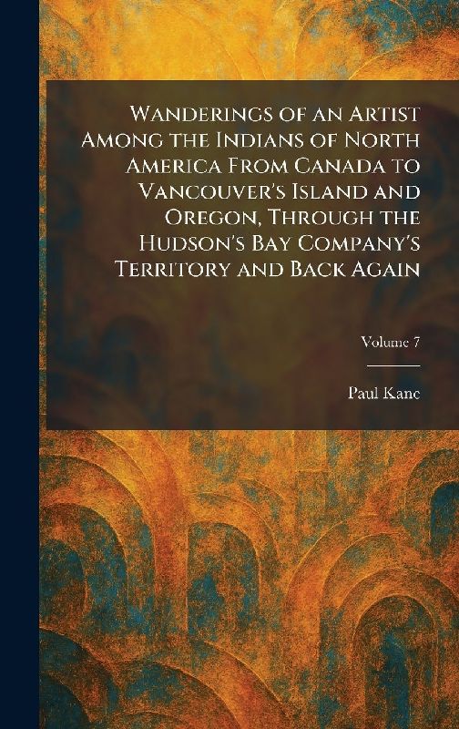 Wanderings of an Artist Among the Indians of North America From Canada to Vancouver's Island and Oregon, Through the Hudson's Bay Company's Territory and Back Again
