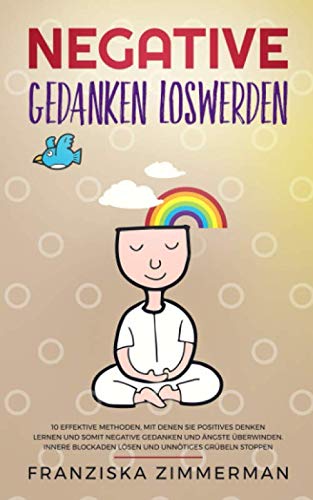 Negative Gedanken loswerden: 10 effektive Methoden, mit denen Sie positives Denken lernen und somit negative Gedanken und Ängste überwinden. Innere ... unnötiges Grübeln stoppen.