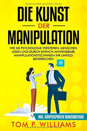 Die Kunst der Manipulation: Wie Sie Psychologie verstehen, Menschen lesen und durch einfach anwendbare Manipulationstechniken ihr Umfeld beherrschen - ... Körpersprache Bonusmaterial