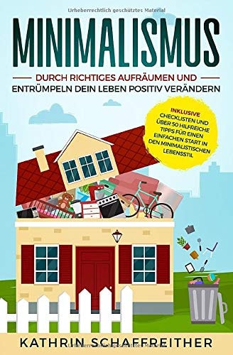 Minimalismus: Durch richtiges Aufräumen und Entrümpeln dein Leben positiv verändern - inklusive Checklisten und über 50 hilfreiche Tipps für einen einfachen Start in den minimalistischen Lebensstil