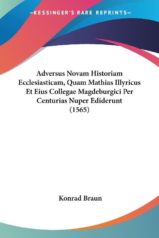 Adversus Novam Historiam Ecclesiasticam, Quam Mathias Illyricus Et Eius Collegae Magdeburgici Per Centurias Nuper Ediderunt (1565)