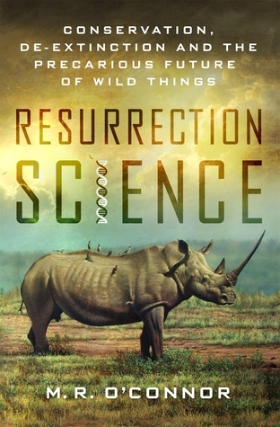 Resurrection Science: Conservation, De-Extinction and the Precarious Future of Wild Things