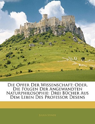 Die Opfer Der Wissenschaft; Oder, Die Folgen Der Angewandten Naturphilosophie: Drei Bücher Aus Dem Leben Des Professor Desens