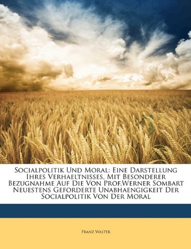 Socialpolitik Und Moral: Eine Darstellung Ihres Verhaeltnisses, Mit Besonderer Bezugnahme Auf Die Von Prof.Werner Sombart Neuestens Geforderte ... Socialpolitik Von Der Moral