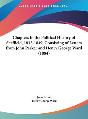 Chapters In The Political History Of Sheffield, 1832-1849, Consisting Of Letters From John Parker And Henry George Ward (1884)