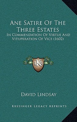 Ane Satire Of The Three Estates: In Commendation Of Virtue And Vituperation Of Vice (1602)