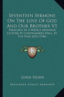 Seventeen Sermons On The Love Of God And Our Brother V1: Preached At A Weekly Morning Lecture At Cordwainer's-Hall, In The Year 1676 (1744)
