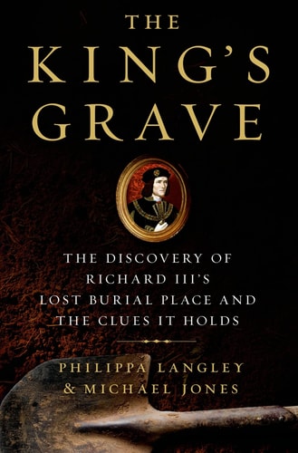 The King's Grave: The Discovery of Richard III’s Lost Burial Place and the Clues It Holds