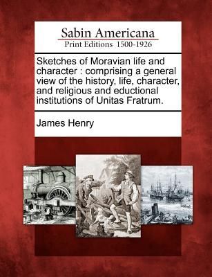 Sketches of Moravian Life and Character: Comprising a General View of the History, Life, Character, and Religious and Eductional Institutions of Unita