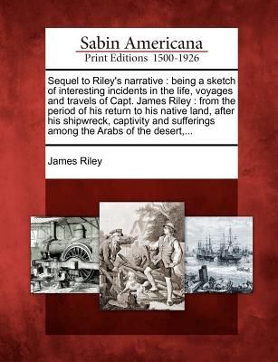 Sequel to Riley's Narrative: Being a Sketch of Interesting Incidents in the Life, Voyages and Travels of Capt. James Riley: From the Period of His