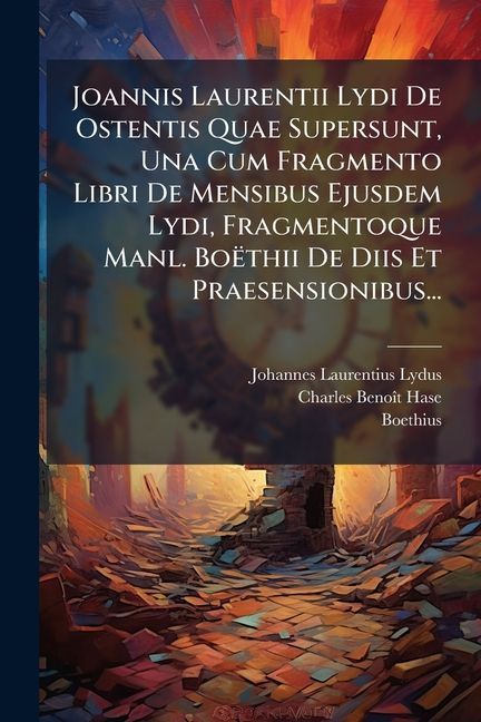 Joannis Laurentii Lydi De Ostentis Quae Supersunt, Una Cum Fragmento Libri De Mensibus Ejusdem Lydi, Fragmentoque Manl. Boëthii De Diis Et Praesensionibus...