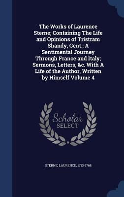 The Works of Laurence Sterne; Containing The Life and Opinions of Tristram Shandy, Gent.; A Sentimental Journey Through France and Italy; Sermons, Letters, &c. With A Life of the Author, Written by Himself Volume 4