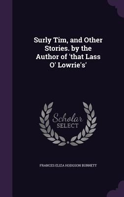Surly Tim, and Other Stories. by the Author of 'that Lass O' Lowrie's'