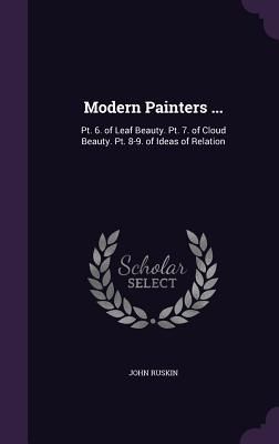 Modern Painters ...: PT. 6. of Leaf Beauty. PT. 7. of Cloud Beauty. PT. 8-9. of Ideas of Relation