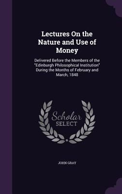 Lectures on the Nature and Use of Money: Delivered Before the Members of the Edinburgh Philosophical Institution During the Months of February and Mar