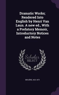 Dramatic Works; Rendered Into English by Henri Van Laun. A new ed., With a Prefatory Memoir, Introductory Notices and Notes