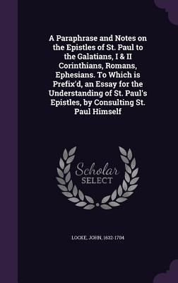 A Paraphrase and Notes on the Epistles of St. Paul to the Galatians, I & II Corinthians, Romans, Ephesians. to Which Is Prefix'd, an Essay for the U