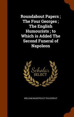 Roundabout Papers; The Four Georges; The English Humourists; to Which is Added The Second Funeral of Napoleon
