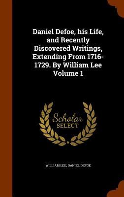 Daniel Defoe, his Life, and Recently Discovered Writings, Extending From 1716-1729. By William Lee Volume 1